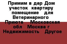Примим в дар Дом, участок, квартиру, помещение - для Ветеринарного - Приюта. - Московская обл., Москва г. Недвижимость » Другое   